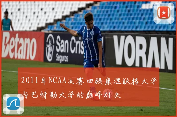 2011年NCAA决赛回顾康涅狄格大学与巴特勒大学的巅峰对决