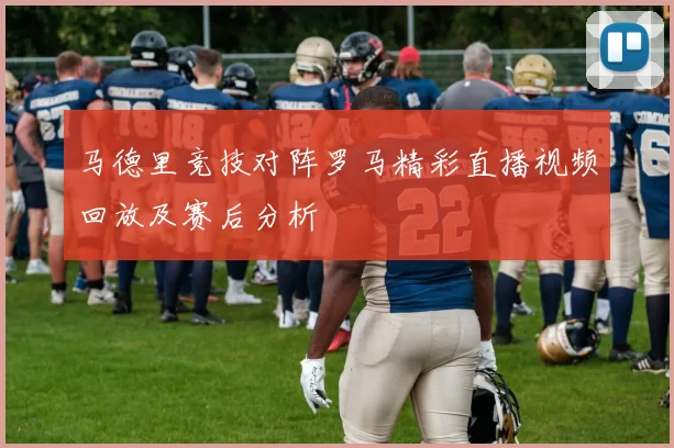 马德里竞技对阵罗马精彩直播视频回放及赛后分析