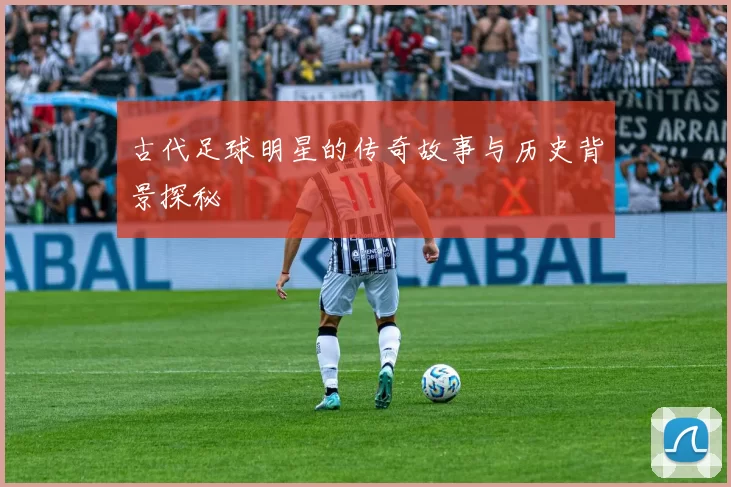 古代足球明星的传奇故事与历史背景探秘