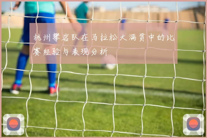 杭州攀岩队在马拉松大满贯中的比赛经验与表现分析