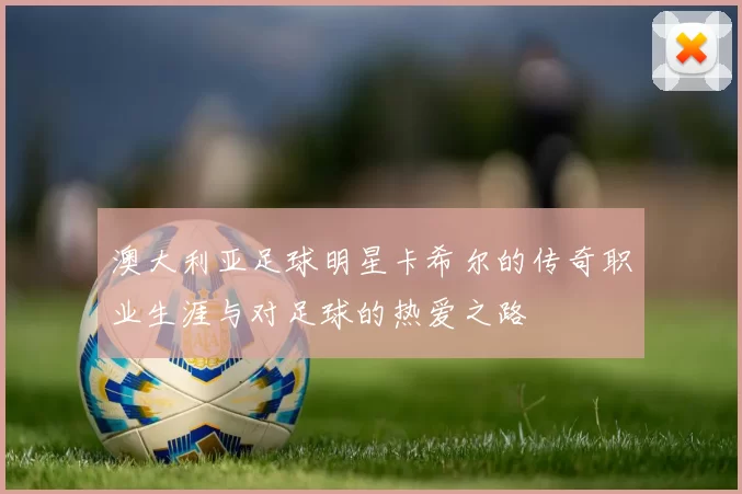 澳大利亚足球明星卡希尔的传奇职业生涯与对足球的热爱之路