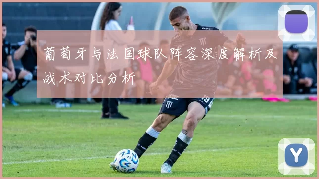 葡萄牙与法国球队阵容深度解析及战术对比分析