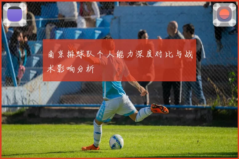 南京排球队个人能力深度对比与战术影响分析