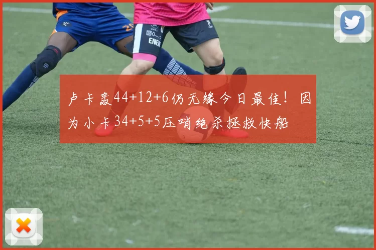卢卡轰44+12+6仍无缘今日最佳！因为小卡34+5+5压哨绝杀拯救快船