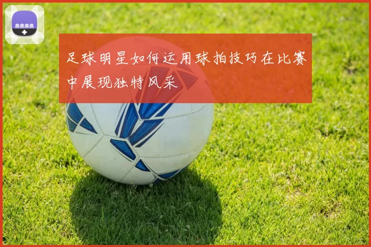 足球明星如何运用球拍技巧在比赛中展现独特风采