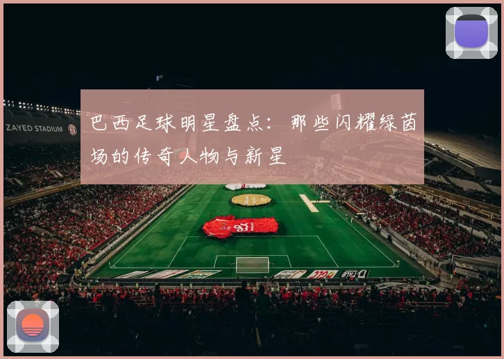 巴西足球明星盘点：那些闪耀绿茵场的传奇人物与新星