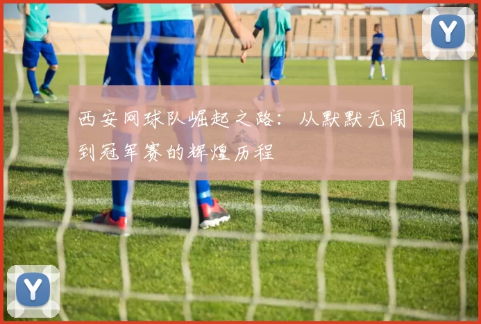 西安网球队崛起之路：从默默无闻到冠军赛的辉煌历程