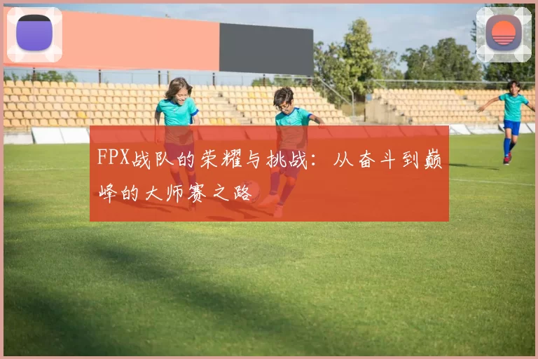 FPX战队的荣耀与挑战：从奋斗到巅峰的大师赛之路