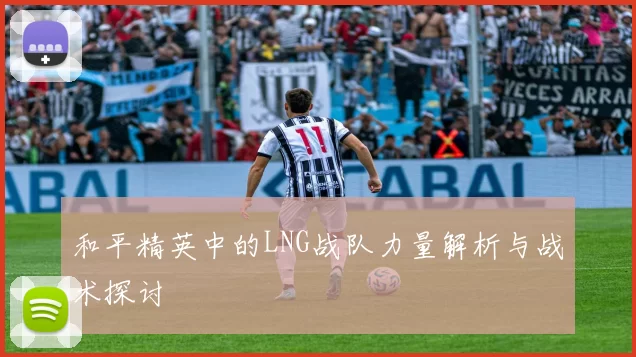 和平精英中的LNG战队力量解析与战术探讨