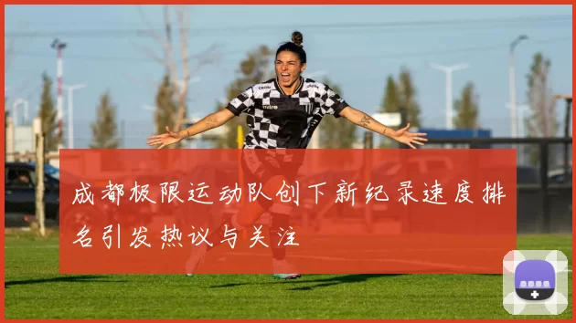 成都极限运动队创下新纪录速度排名引发热议与关注
