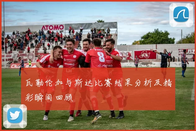 瓦勒伦加与斯达比赛结果分析及精彩瞬间回顾