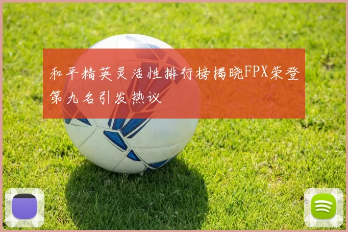 和平精英灵活性排行榜揭晓FPX荣登第九名引发热议