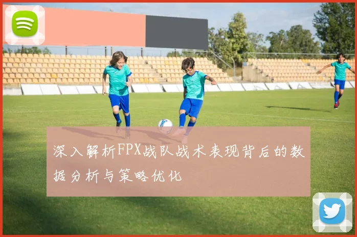 深入解析FPX战队战术表现背后的数据分析与策略优化