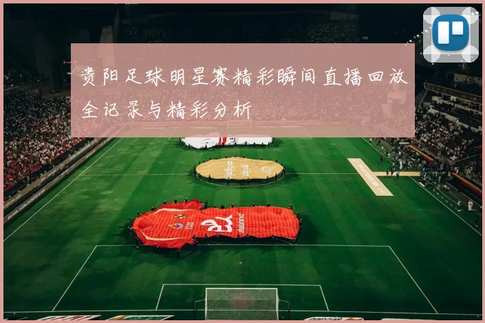 贵阳足球明星赛精彩瞬间直播回放全记录与精彩分析