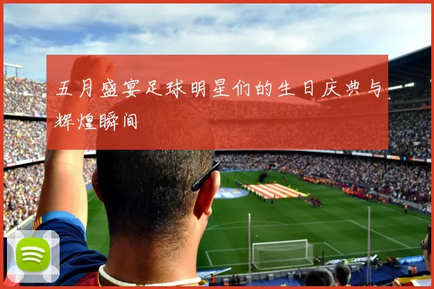 五月盛宴足球明星们的生日庆典与辉煌瞬间