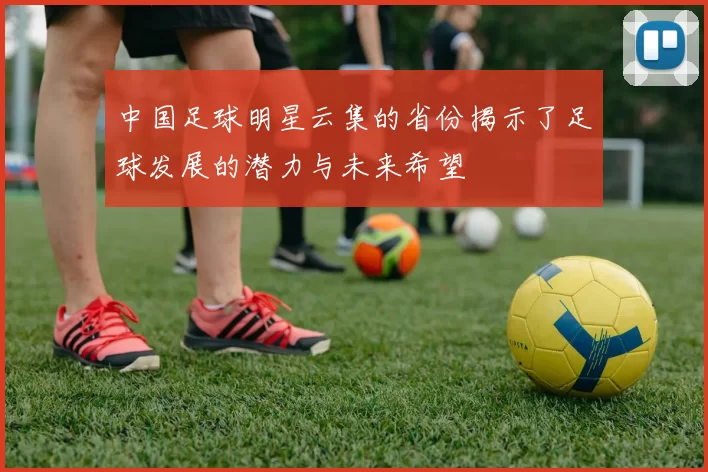 中国足球明星云集的省份揭示了足球发展的潜力与未来希望