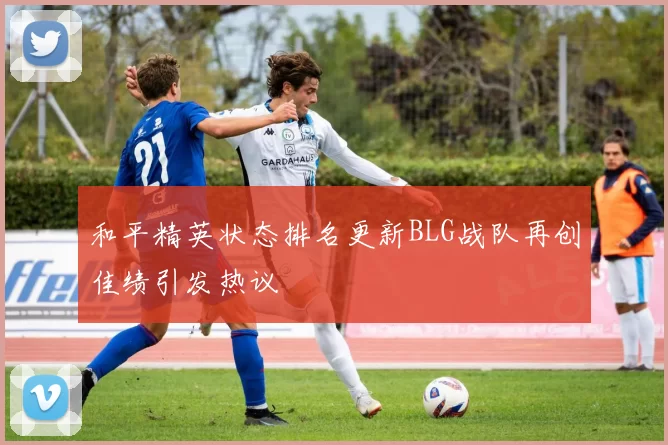 和平精英状态排名更新BLG战队再创佳绩引发热议