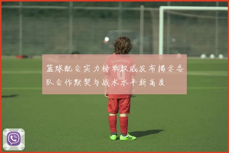 篮球配合实力榜单权威发布揭示各队合作默契与战术水平新高度