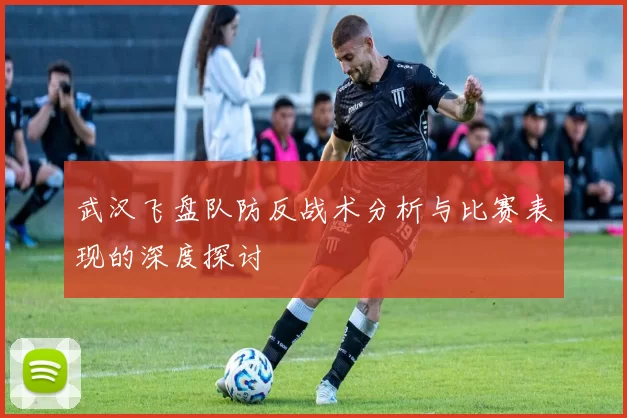 武汉飞盘队防反战术分析与比赛表现的深度探讨