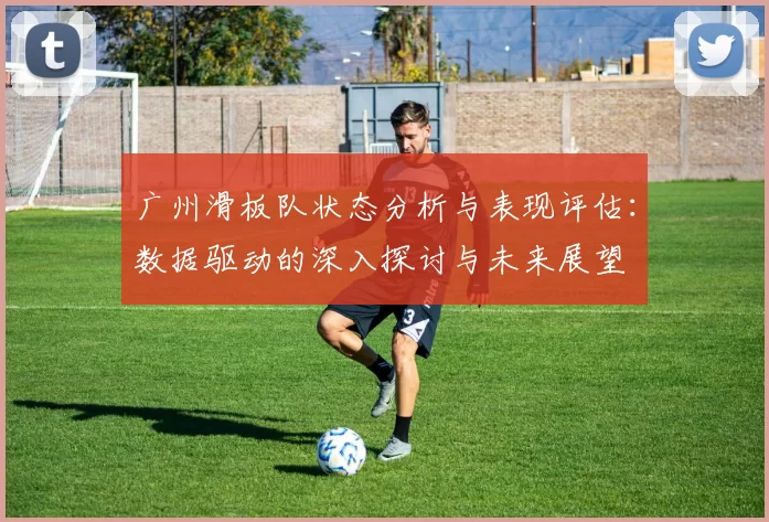 广州滑板队状态分析与表现评估：数据驱动的深入探讨与未来展望
