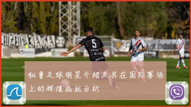 秘鲁足球明星介绍及其在国际赛场上的辉煌成就分析