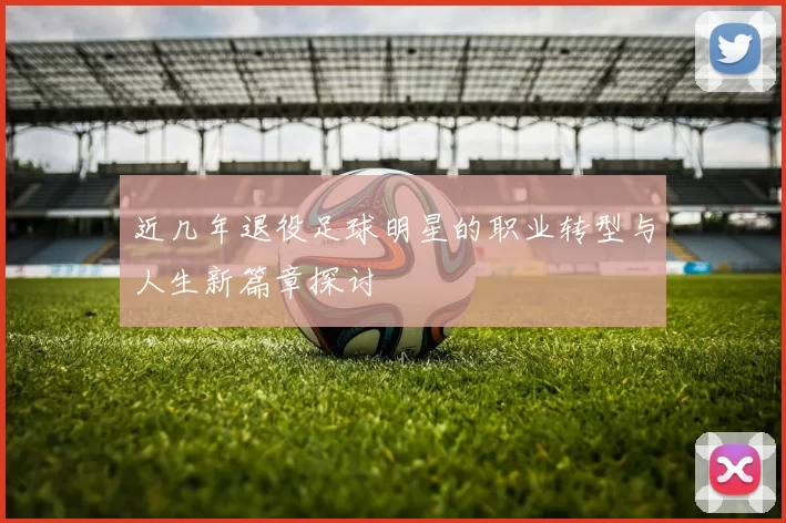 近几年退役足球明星的职业转型与人生新篇章探讨