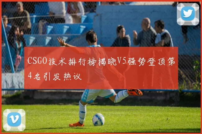 CSGO技术排行榜揭晓V5强势登顶第4名引发热议