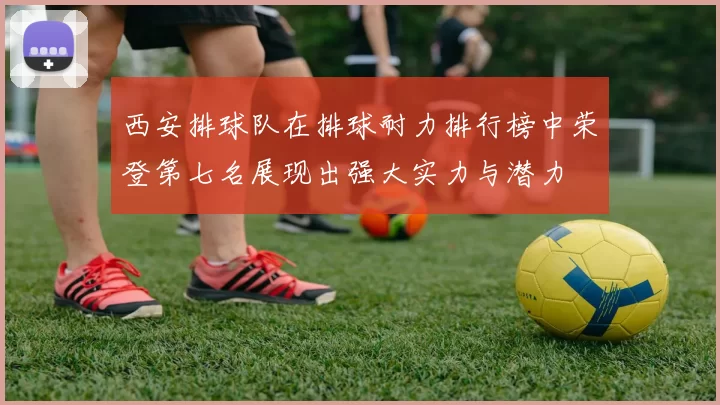 西安排球队在排球耐力排行榜中荣登第七名展现出强大实力与潜力