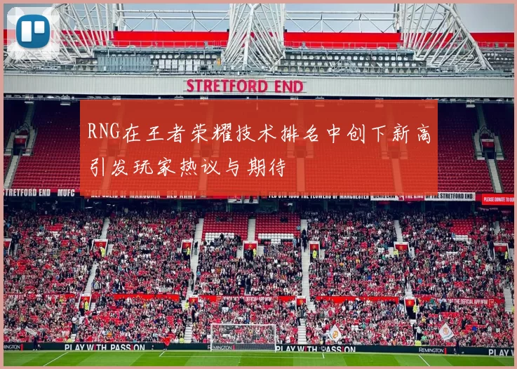 RNG在王者荣耀技术排名中创下新高引发玩家热议与期待