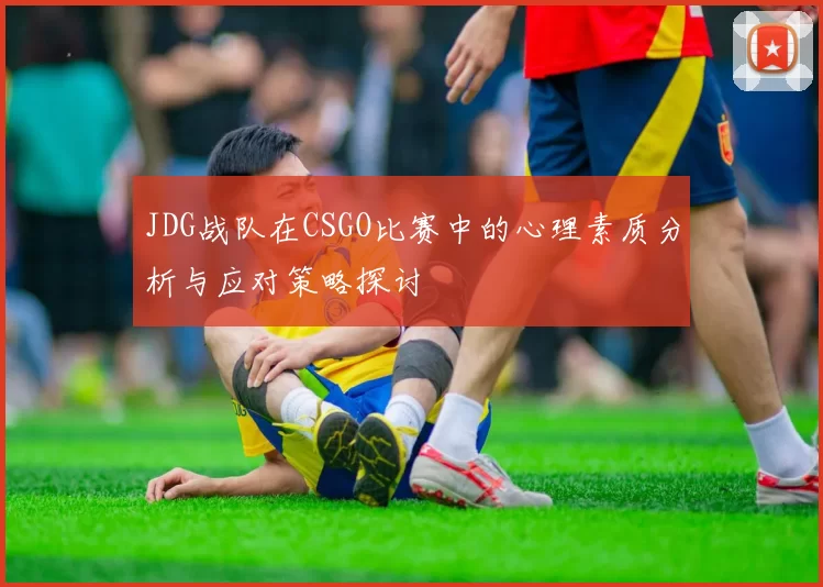 JDG战队在CSGO比赛中的心理素质分析与应对策略探讨