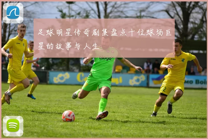 足球明星传奇剧集盘点十位球场巨星的故事与人生