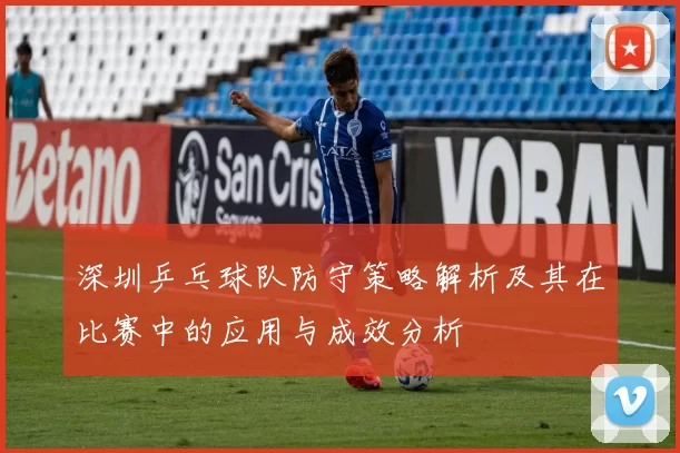 深圳乒乓球队防守策略解析及其在比赛中的应用与成效分析