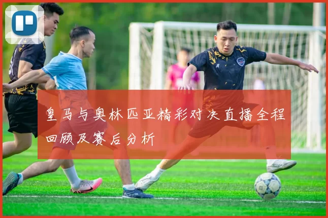 皇马与奥林匹亚精彩对决直播全程回顾及赛后分析