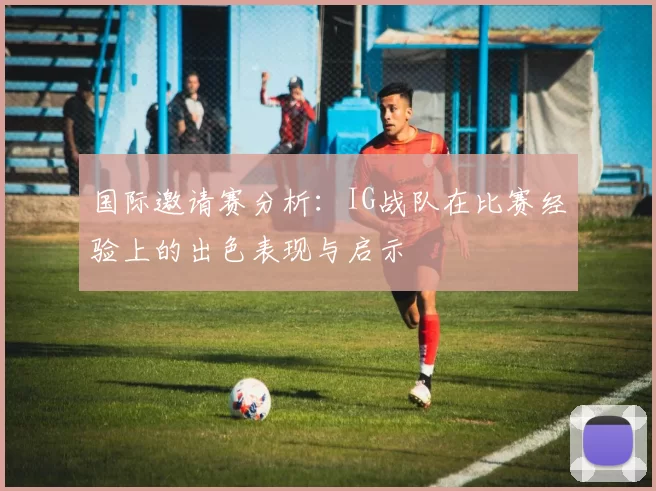 国际邀请赛分析：IG战队在比赛经验上的出色表现与启示