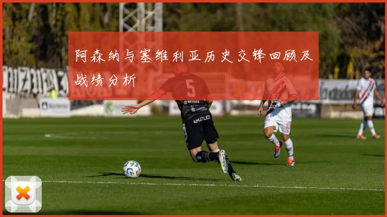 阿森纳与塞维利亚历史交锋回顾及战绩分析