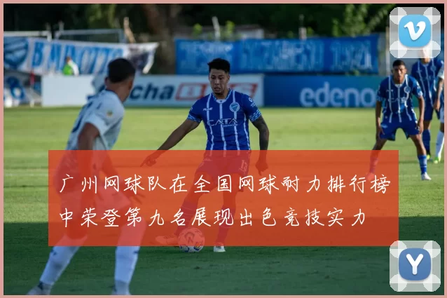 广州网球队在全国网球耐力排行榜中荣登第九名展现出色竞技实力