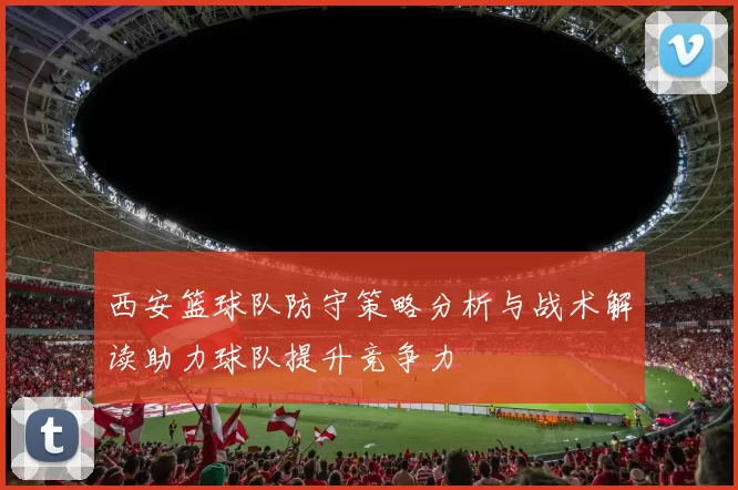 西安篮球队防守策略分析与战术解读助力球队提升竞争力