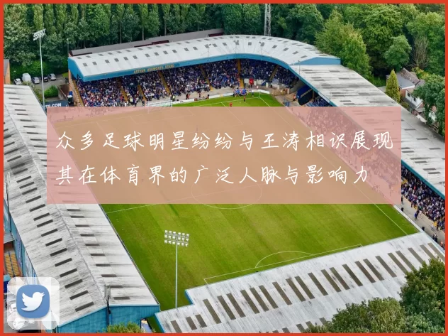 众多足球明星纷纷与王涛相识展现其在体育界的广泛人脉与影响力