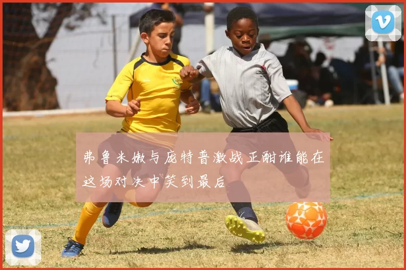 弗鲁米嫩与庞特普激战正酣谁能在这场对决中笑到最后
