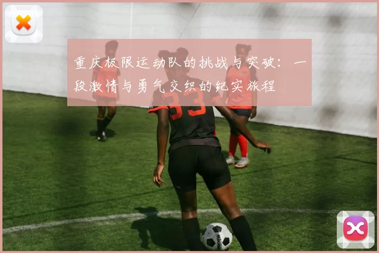 重庆极限运动队的挑战与突破：一段激情与勇气交织的纪实旅程