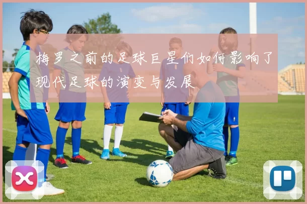 梅罗之前的足球巨星们如何影响了现代足球的演变与发展