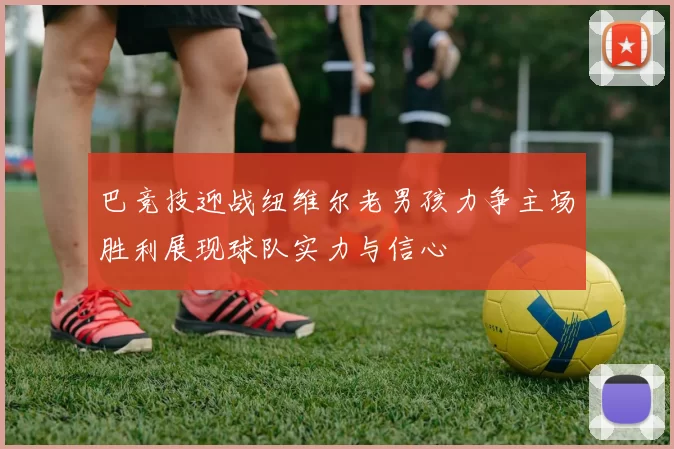 巴竞技迎战纽维尔老男孩力争主场胜利展现球队实力与信心