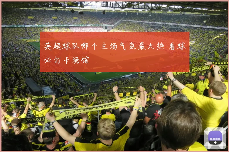 英超球队哪个主场气氛最火热 看球必打卡场馆