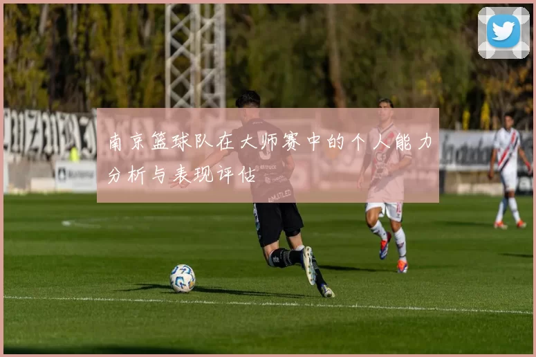 南京篮球队在大师赛中的个人能力分析与表现评估