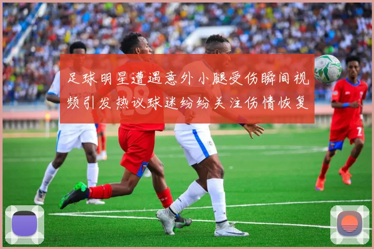 足球明星遭遇意外小腿受伤瞬间视频引发热议球迷纷纷关注伤情恢复情况