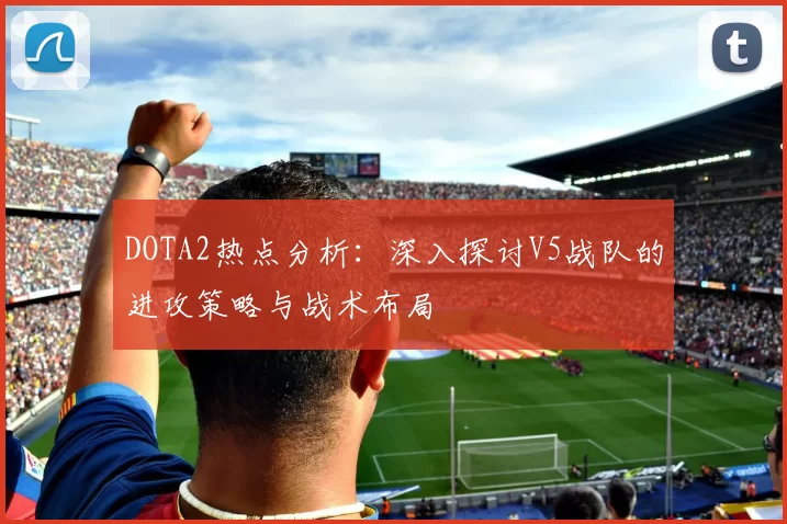 DOTA2热点分析：深入探讨V5战队的进攻策略与战术布局