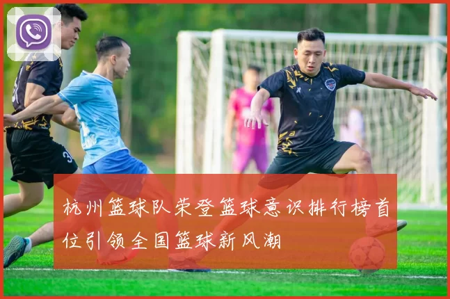 杭州篮球队荣登篮球意识排行榜首位引领全国篮球新风潮