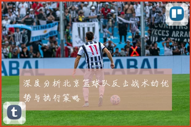 深度分析北京篮球队反击战术的优势与执行策略