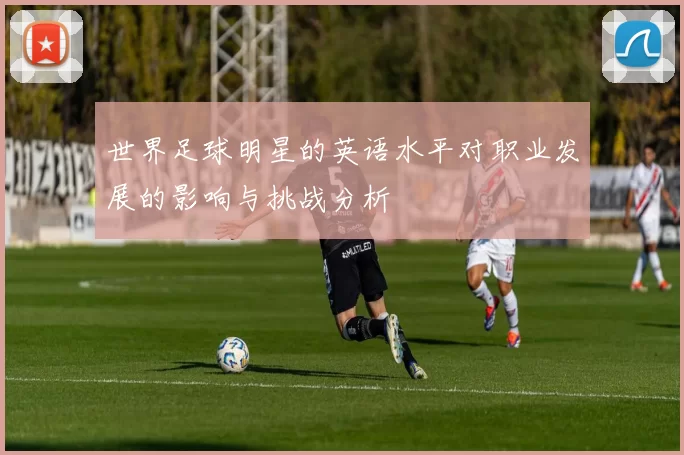 世界足球明星的英语水平对职业发展的影响与挑战分析