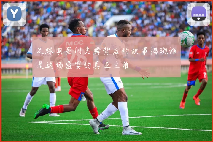 足球明星闪光舞背后的故事揭晓谁是这场盛宴的真正主角